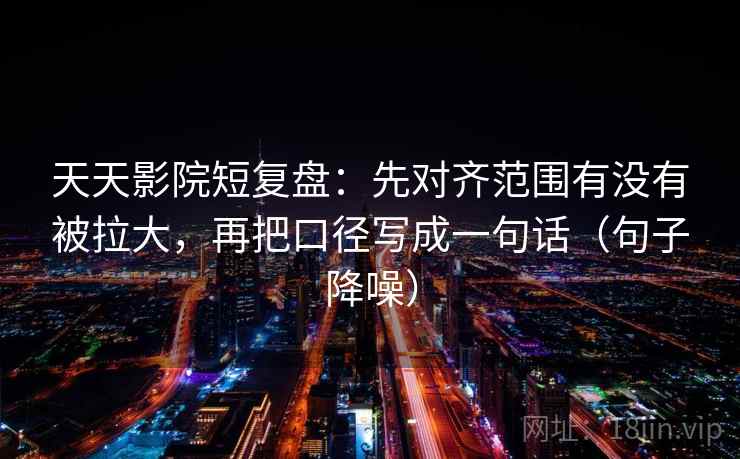 天天影院短复盘:先对齐范围有没有被拉大,再把口径写成一句话(句子降噪) 天天影院短复盘:先对齐范围有没有被拉大,再把口径写成一句话(句子降噪)