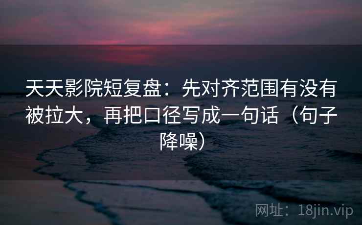 天天影院短复盘:先对齐范围有没有被拉大,再把口径写成一句话(句子降噪) 天天影院短复盘:先对齐范围有没有被拉大,再把口径写成一句话(句子降噪)
