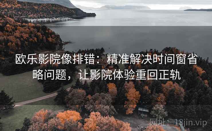 欧乐影院像排错：精准解决时间窗省略问题，让影院体验重回正轨