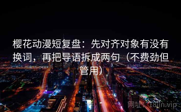樱花动漫短复盘：先对齐对象有没有换词，再把导语拆成两句（不费劲但管用）