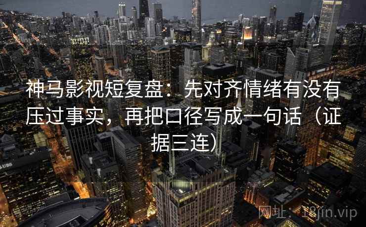 神马影视短复盘：先对齐情绪有没有压过事实，再把口径写成一句话（证据三连）