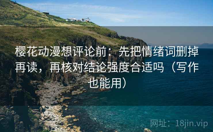 樱花动漫想评论前：先把情绪词删掉再读，再核对结论强度合适吗（写作也能用）