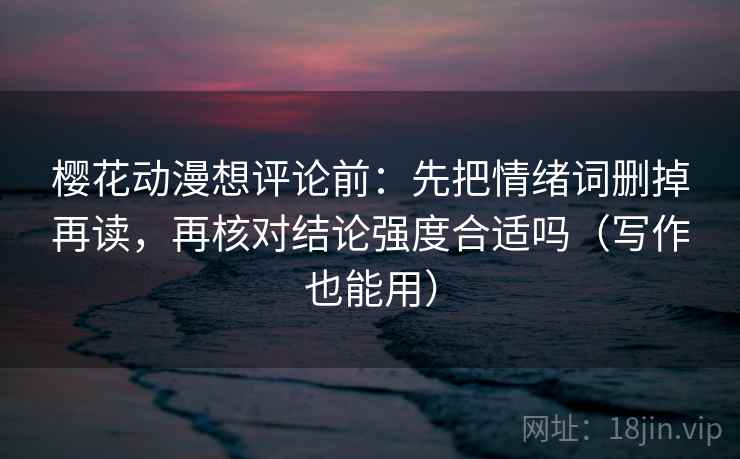 樱花动漫想评论前：先把情绪词删掉再读，再核对结论强度合适吗（写作也能用）