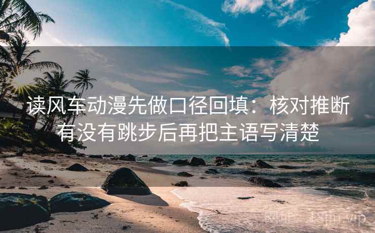 读风车动漫先做口径回填：核对推断有没有跳步后再把主语写清楚