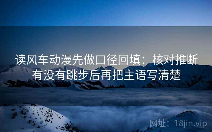 读风车动漫先做口径回填：核对推断有没有跳步后再把主语写清楚