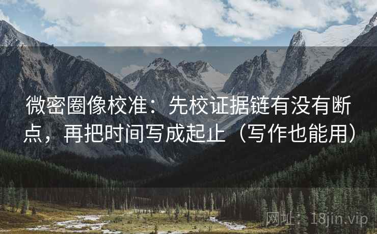 微密圈像校准：先校证据链有没有断点，再把时间写成起止（写作也能用）