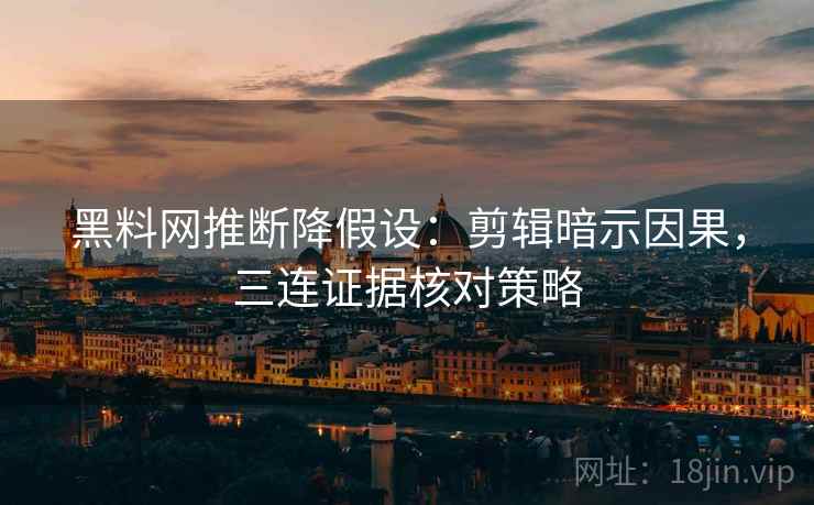 黑料网推断降假设：剪辑暗示因果，三连证据核对策略