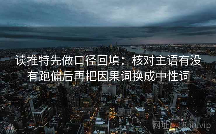 读推特先做口径回填：核对主语有没有跑偏后再把因果词换成中性词