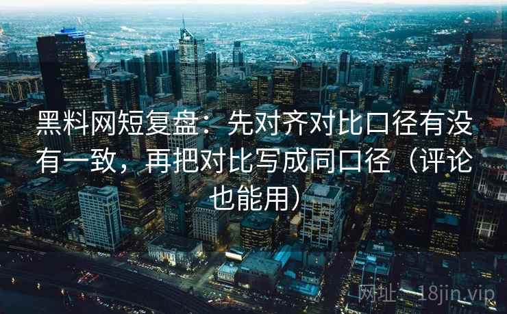 黑料网短复盘：先对齐对比口径有没有一致，再把对比写成同口径（评论也能用）