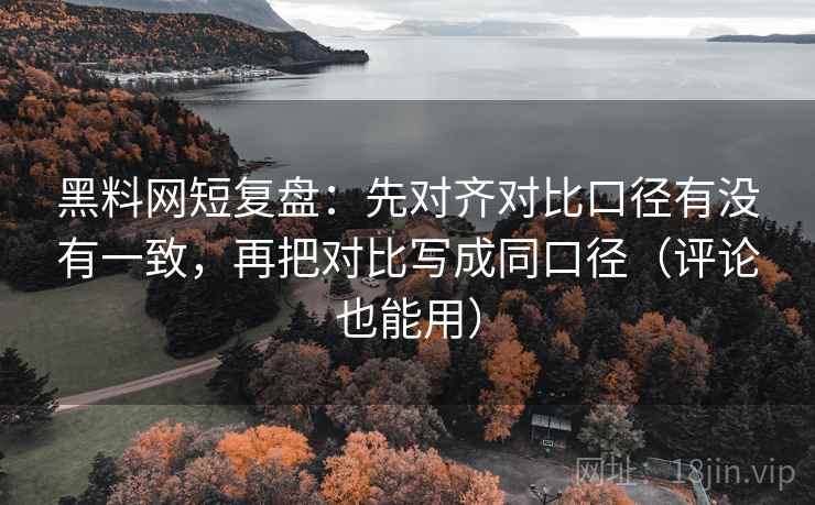 黑料网短复盘：先对齐对比口径有没有一致，再把对比写成同口径（评论也能用）