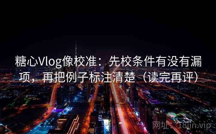 糖心Vlog像校准：先校条件有没有漏项，再把例子标注清楚（读完再评）