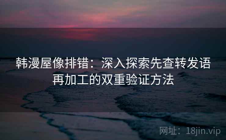 韩漫屋像排错：深入探索先查转发语再加工的双重验证方法