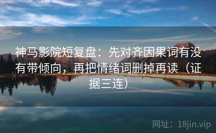 神马影院短复盘:先对齐因果词有没有带倾向,再把情绪词删掉再读(证据三连) 神马影院短复盘:先对齐因果词有没有带倾向,再把情绪词删掉再读(证据三连)