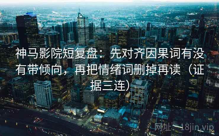 神马影院短复盘:先对齐因果词有没有带倾向,再把情绪词删掉再读(证据三连) 神马影院短复盘:先对齐因果词有没有带倾向,再把情绪词删掉再读(证据三连)
