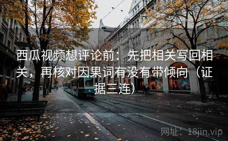 西瓜视频想评论前：先把相关写回相关，再核对因果词有没有带倾向（证据三连）