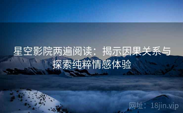 星空影院两遍阅读:揭示因果关系与探索纯粹情感体验 星空影院两遍阅读:揭示因果关系与探索纯粹情感体验