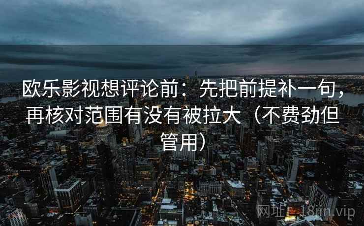 欧乐影视想评论前：先把前提补一句，再核对范围有没有被拉大（不费劲但管用）