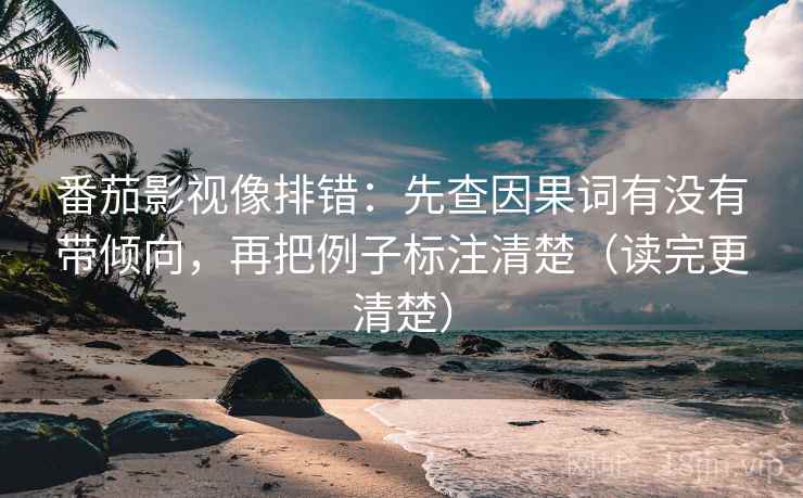 番茄影视像排错：先查因果词有没有带倾向，再把例子标注清楚（读完更清楚）