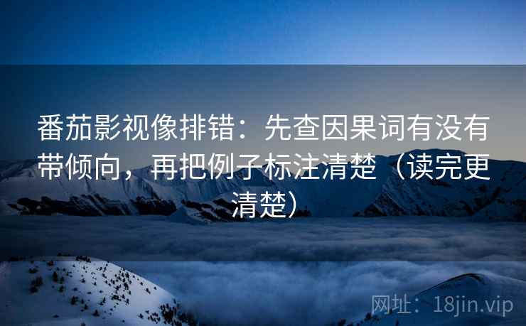 番茄影视像排错：先查因果词有没有带倾向，再把例子标注清楚（读完更清楚）