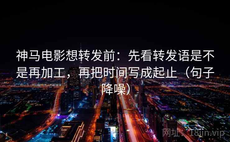 神马电影想转发前:先看转发语是不是再加工,再把时间写成起止(句子降噪) 神马电影想转发前:先看转发语是不是再加工,再把时间写成起止(句子降噪)