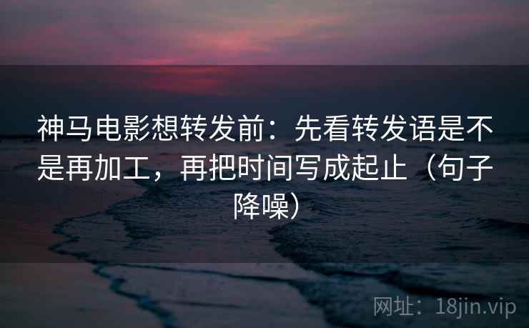 神马电影想转发前:先看转发语是不是再加工,再把时间写成起止(句子降噪) 神马电影想转发前:先看转发语是不是再加工,再把时间写成起止(句子降噪)