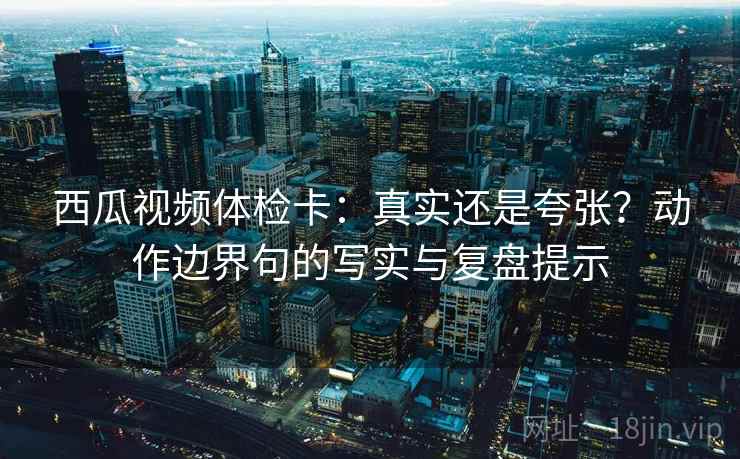 西瓜视频体检卡：真实还是夸张？动作边界句的写实与复盘提示