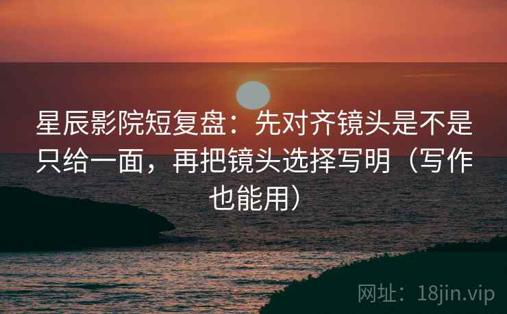 星辰影院短复盘：先对齐镜头是不是只给一面，再把镜头选择写明（写作也能用）