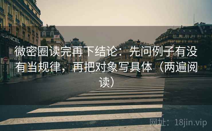 微密圈读完再下结论：先问例子有没有当规律，再把对象写具体（两遍阅读）