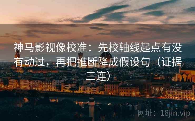 神马影视像校准:先校轴线起点有没有动过,再把推断降成假设句(证据三连) 神马影视像校准:先校轴线起点有没有动过,再把推断降成假设句(证据三连)