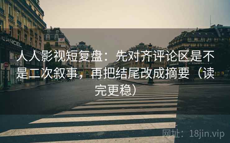 人人影视短复盘：先对齐评论区是不是二次叙事，再把结尾改成摘要（读完更稳）