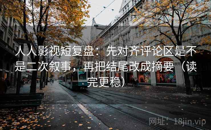 人人影视短复盘：先对齐评论区是不是二次叙事，再把结尾改成摘要（读完更稳）