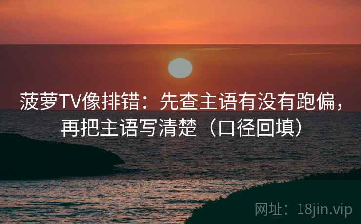 菠萝TV像排错：先查主语有没有跑偏，再把主语写清楚（口径回填）