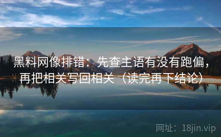 黑料网像排错：先查主语有没有跑偏，再把相关写回相关（读完再下结论）