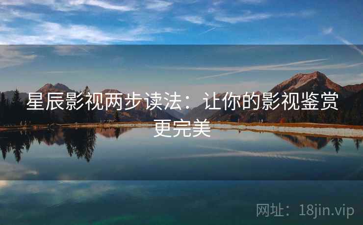 星辰影视两步读法：让你的影视鉴赏更完美