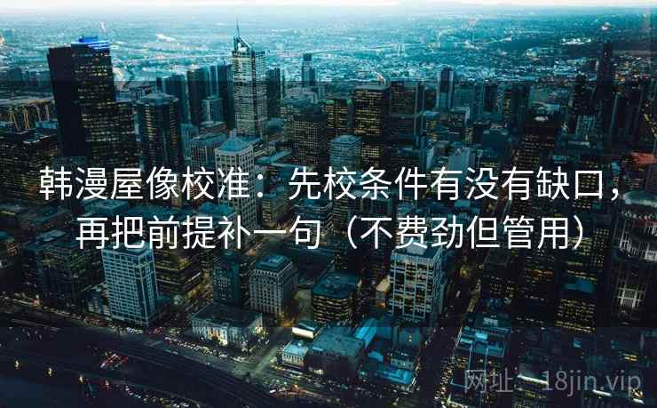 韩漫屋像校准：先校条件有没有缺口，再把前提补一句（不费劲但管用）