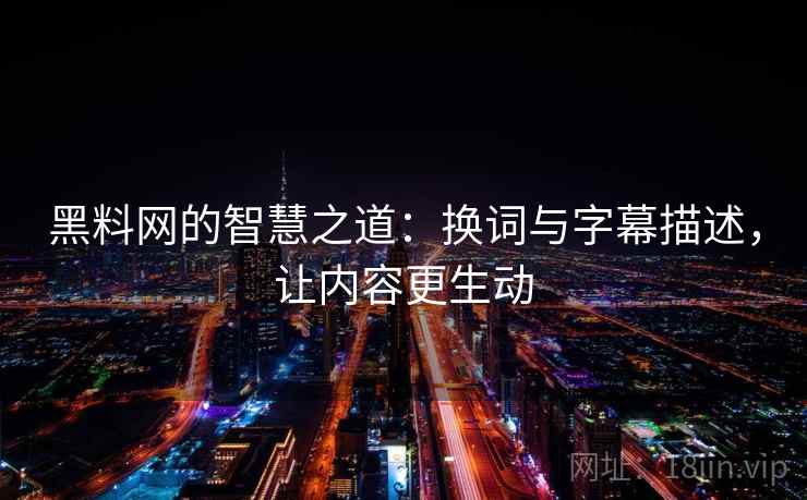黑料网的智慧之道：换词与字幕描述，让内容更生动