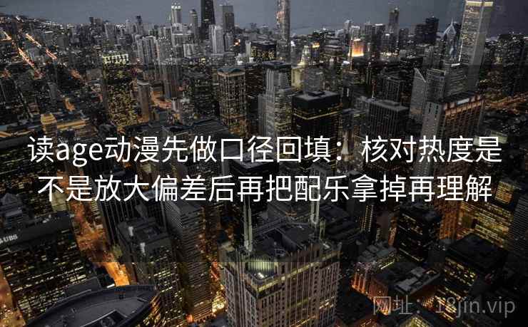 读age动漫先做口径回填：核对热度是不是放大偏差后再把配乐拿掉再理解
