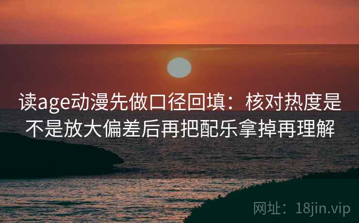 读age动漫先做口径回填：核对热度是不是放大偏差后再把配乐拿掉再理解