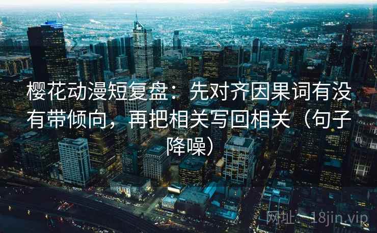 樱花动漫短复盘：先对齐因果词有没有带倾向，再把相关写回相关（句子降噪）