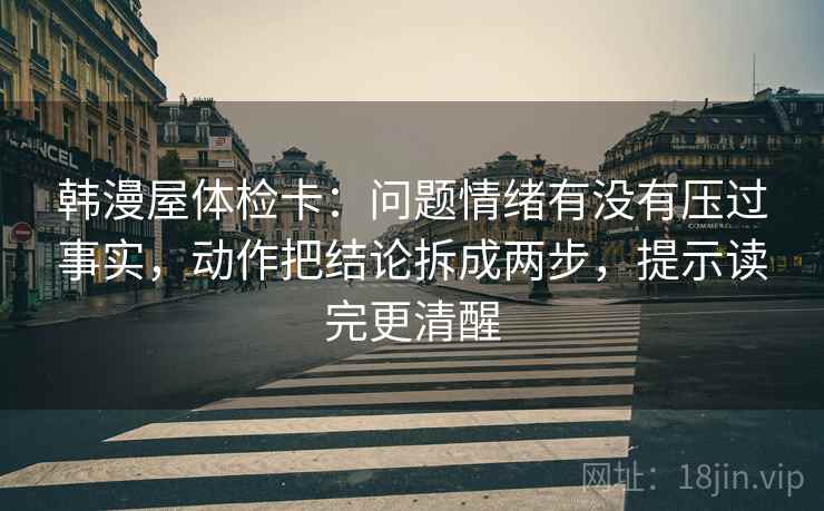 韩漫屋体检卡：问题情绪有没有压过事实，动作把结论拆成两步，提示读完更清醒