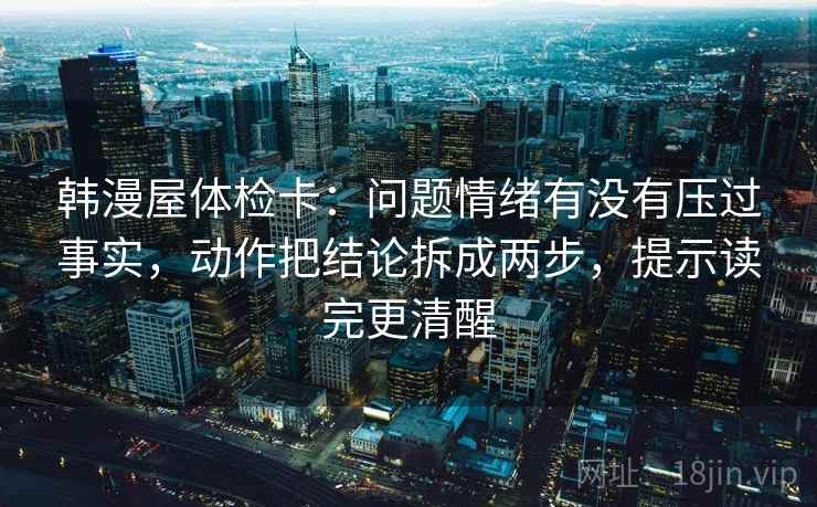 韩漫屋体检卡：问题情绪有没有压过事实，动作把结论拆成两步，提示读完更清醒