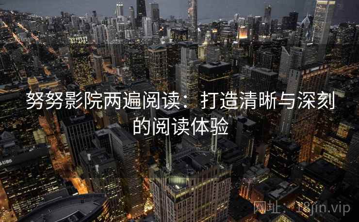努努影院两遍阅读：打造清晰与深刻的阅读体验