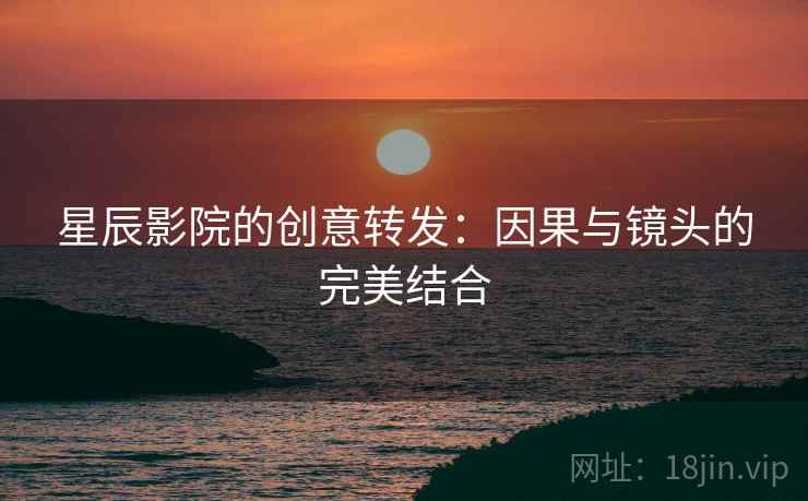 星辰影院的创意转发：因果与镜头的完美结合