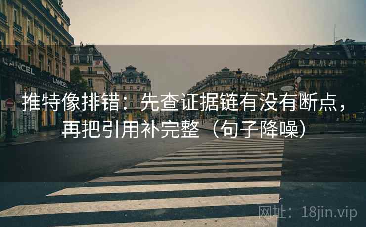 推特像排错：先查证据链有没有断点，再把引用补完整（句子降噪）