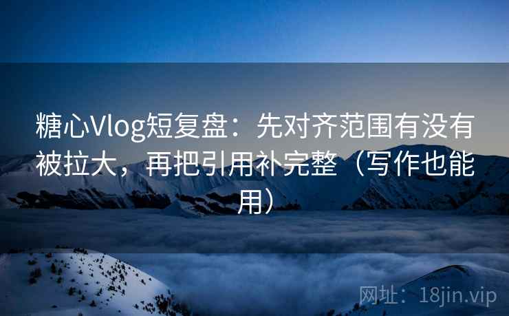糖心Vlog短复盘：先对齐范围有没有被拉大，再把引用补完整（写作也能用）