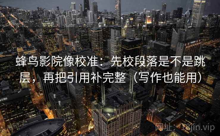 蜂鸟影院像校准：先校段落是不是跳层，再把引用补完整（写作也能用）