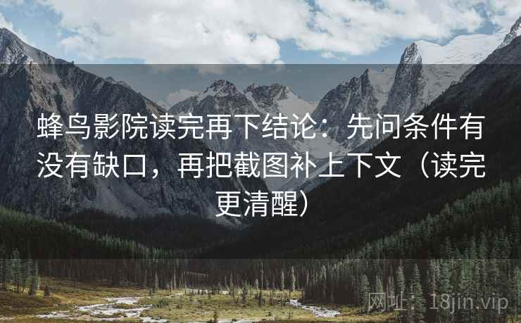 蜂鸟影院读完再下结论：先问条件有没有缺口，再把截图补上下文（读完更清醒）