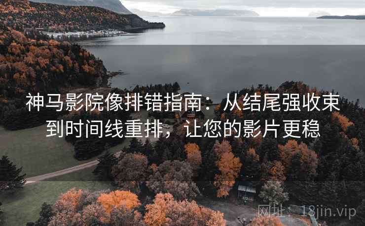神马影院像排错指南：从结尾强收束到时间线重排，让您的影片更稳