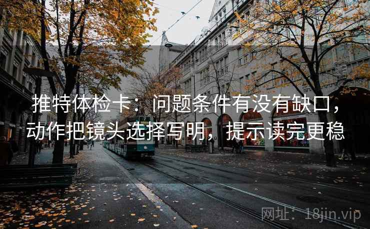 推特体检卡：问题条件有没有缺口，动作把镜头选择写明，提示读完更稳