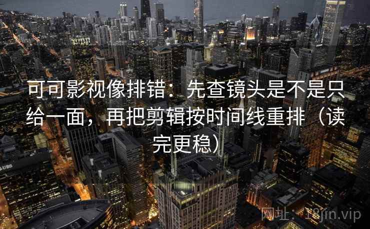 可可影视像排错:先查镜头是不是只给一面,再把剪辑按时间线重排(读完更稳) 可可影视像排错:先查镜头是不是只给一面,再把剪辑按时间线重排(读完更稳)